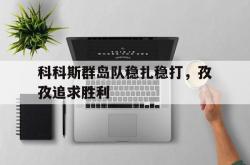 爱游戏网页版-科科斯群岛队稳扎稳打，孜孜追求胜利