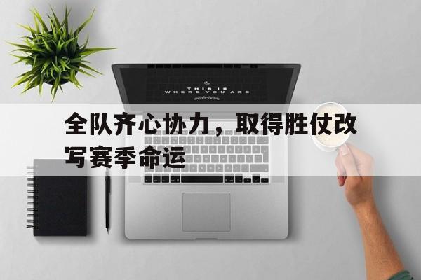 关于全队齐心协力，取得胜仗改写赛季命运的信息
