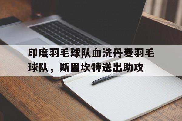 印度羽毛球队血洗丹麦羽毛球队,斯里坎特送出助攻的简单介绍 印度羽毛球队血洗丹麦羽毛球队,斯里坎特送出助攻的简单介绍
